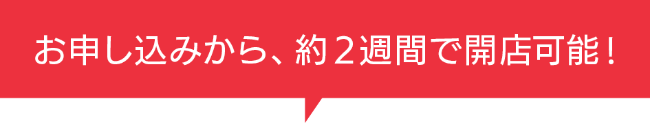 お申し込みから、約2週間で開店可能!